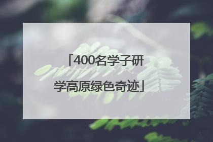 400名学子研学高原绿色奇迹