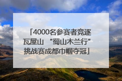 4000名参赛者竞逐瓦屋山 “蜀山木兰行”挑战赛成都巾帼夺冠