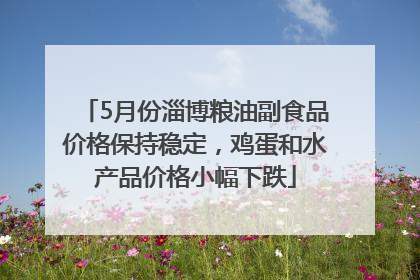 5月份淄博粮油副食品价格保持稳定，鸡蛋和水产品价格小幅下跌
