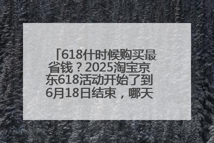 618什时候购买最省钱？2025淘宝京东618活动开始了到6月18日结束，哪天买最便宜实惠？