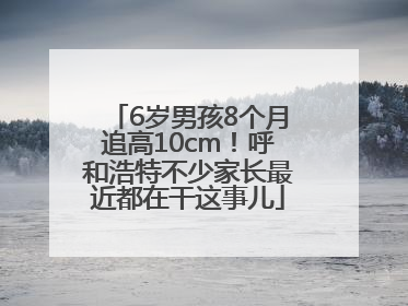6岁男孩8个月追高10cm！呼和浩特不少家长最近都在干这事儿