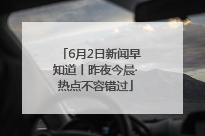 6月2日新闻早知道丨昨夜今晨·热点不容错过