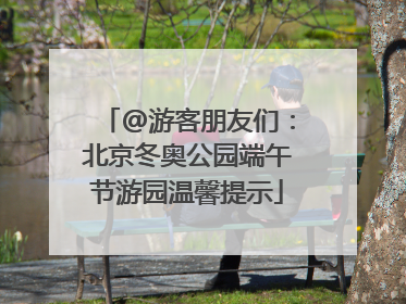 @游客朋友们：北京冬奥公园端午节游园温馨提示