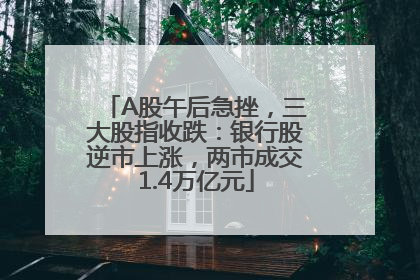 A股午后急挫，三大股指收跌：银行股逆市上涨，两市成交1.4万亿元